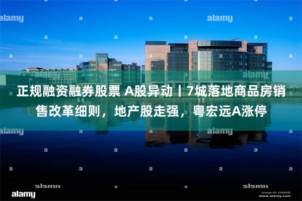 正规融资融券股票 A股异动丨7城落地商品房销售改革细则，地产股走强，粤宏远A涨停