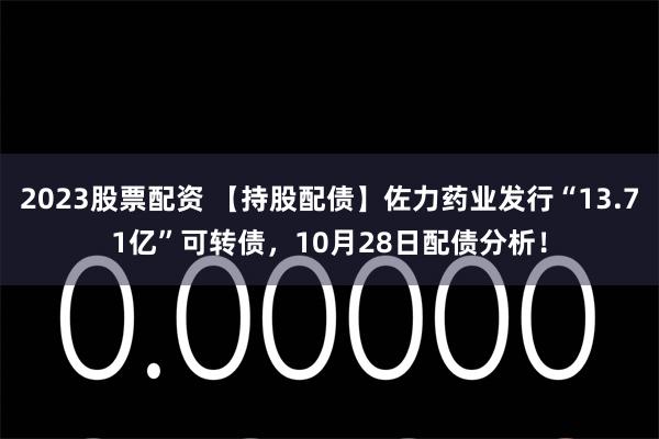 2023股票配资 【持股配债】佐力药业发行“13.71亿”可转债，10月28日配债分析！