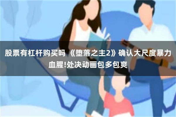 股票有杠杆购买吗 《堕落之主2》确认大尺度暴力血腥!处决动画包多包爽