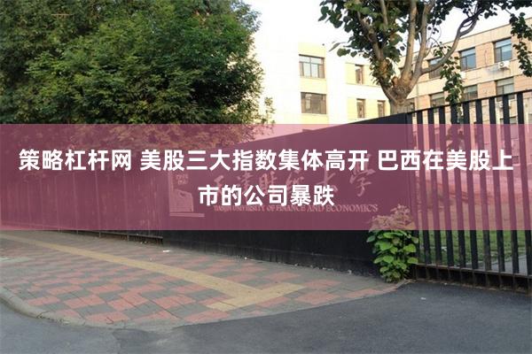 策略杠杆网 美股三大指数集体高开 巴西在美股上市的公司暴跌